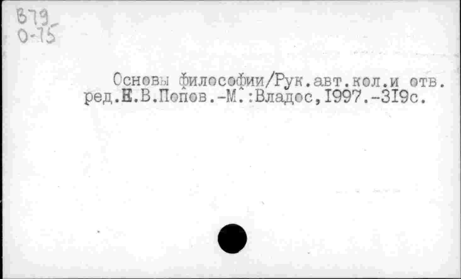 ﻿Основы философии/Рук.авт.кол.и отв. ред.Е.В.Попов.-М.:Владос,1997.-319с.